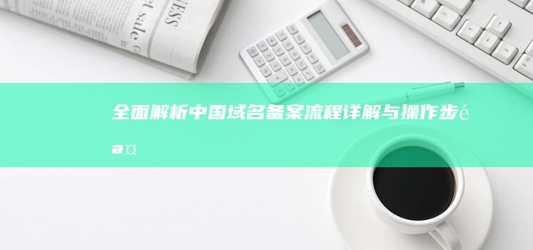 全面解析：中国域名备案流程详解与操作步骤