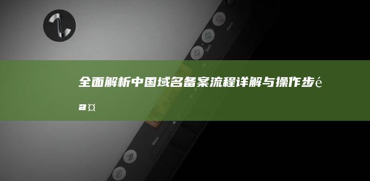 全面解析：中国域名备案流程详解与操作步骤