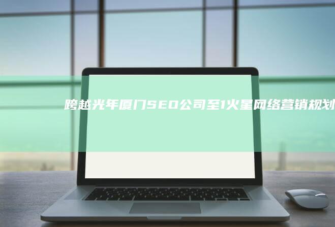 跨越光年：厦门SEO公司至1火星网络营销规划